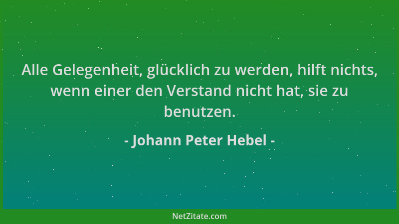 Johann Peter Hebel - Alle Gelegenheit, glücklich zu werden, hilft nichts, wenn einer den Verstand nicht hat, sie zu benutze...