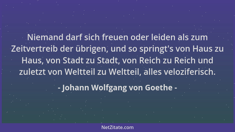 Johann Wolfgang von Goethe - Niemand darf sich freuen oder leiden als zum Zeitvertreib der übrigen, und so springt 's von Ha...