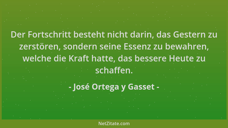 José Ortega y Gasset - Der Fortschritt besteht nicht darin, das Gestern zu zerstören, sondern seine Essenz zu bewahren, wel...