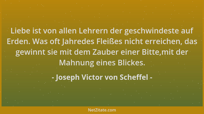 Joseph Victor von Scheffel - Liebe ist von allen Lehrern der geschwindeste auf Erden. Was oft Jahredes Fleißes nicht erreic...