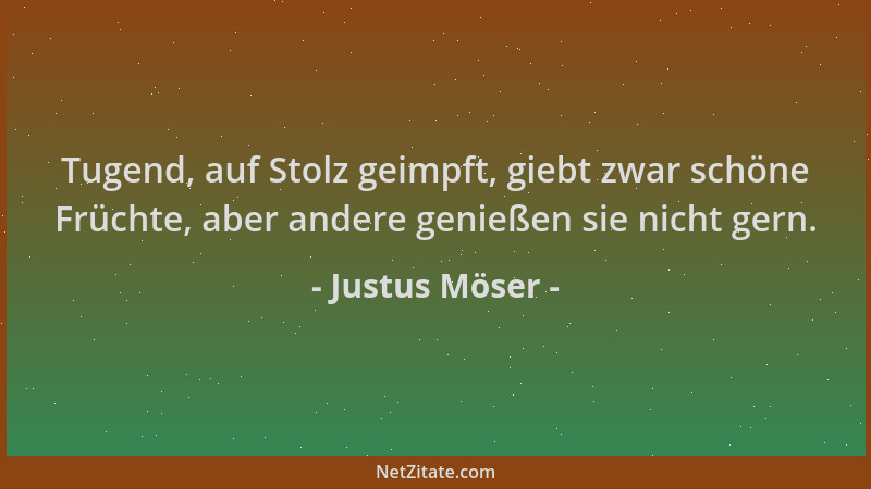 Justus Möser - Tugend, auf Stolz geimpft, giebt zwar schöne Früchte, aber andere genießen sie nicht gern....