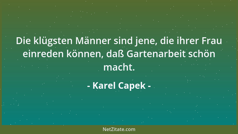 Karel Capek - Die klügsten Männer sind jene, die ihrer Frau einreden können, daß Gartenarbeit schön macht....