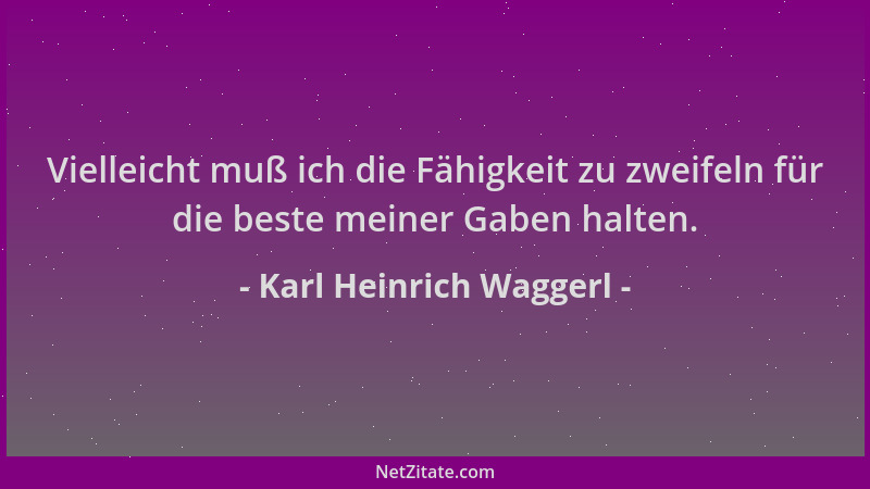 Karl Heinrich Waggerl - Vielleicht muß ich die Fähigkeit zu zweifeln für die beste meiner Gaben halten....