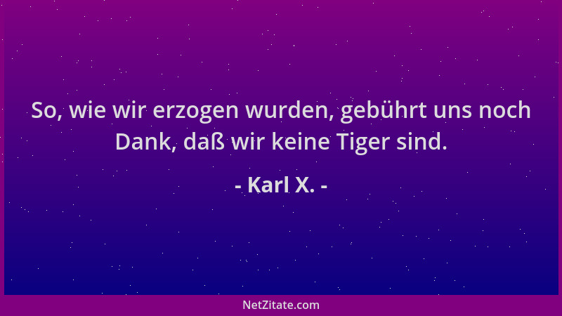 Karl X. - So, wie wir erzogen wurden, gebührt uns noch Dank, daß wir keine Tiger sind....