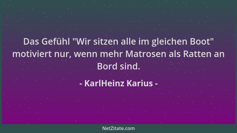 KarlHeinz Karius - Das Gefühl  "Wir sitzen alle im gleichen Boot " motiviert nur, wenn mehr Matrosen als Ratten an Bord sind....