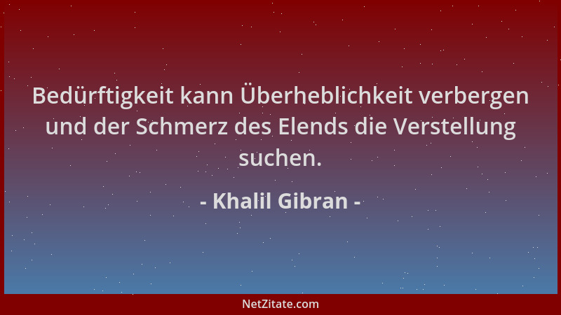 Khalil Gibran - Bedürftigkeit kann Überheblichkeit verbergen und der Schmerz des Elends die Verstellung suchen....