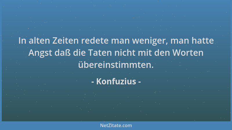 Konfuzius - In alten Zeiten redete man weniger, man hatte Angst daß die Taten nicht mit den Worten übereinstimmten....