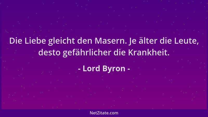 Lord Byron - Die Liebe gleicht den Masern. Je älter die Leute, desto gefährlicher die Krankheit....