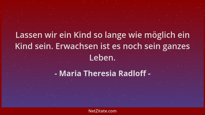 Maria Theresia Radloff - Lassen wir ein Kind so lange wie möglich ein Kind sein. Erwachsen ist es noch sein ganzes Leben....