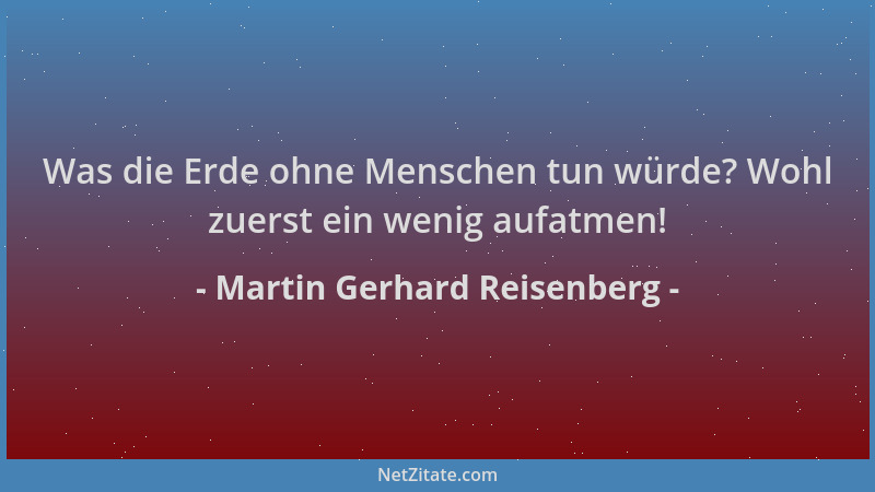 Martin Gerhard Reisenberg - Was die Erde ohne Menschen tun würde? Wohl zuerst ein wenig aufatmen!...