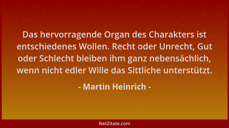 Martin Heinrich - Das hervorragende Organ des Charakters ist entschiedenes Wollen. Recht oder Unrecht, Gut oder Schlecht bl...