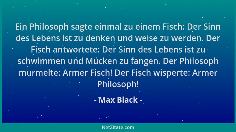 Max Black - Ein Philosoph sagte einmal zu einem Fisch: Der Sinn des Lebens ist zu denken und weise zu werden. Der Fisch ant...