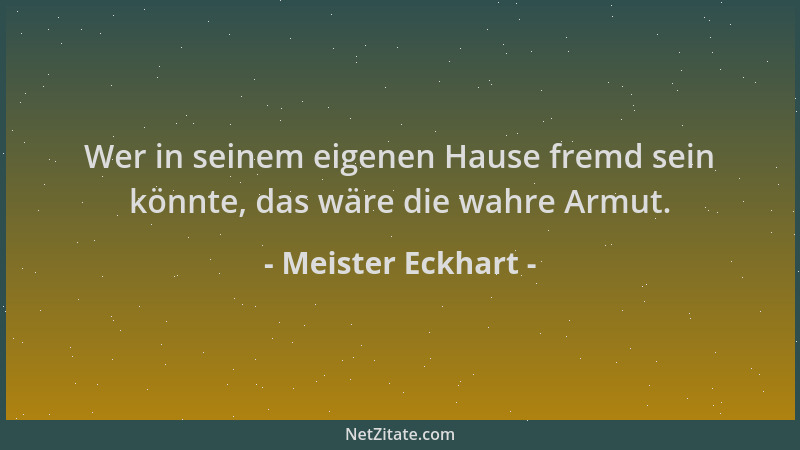 Meister Eckhart - Wer in seinem eigenen Hause fremd sein könnte, das wäre die wahre Armut....