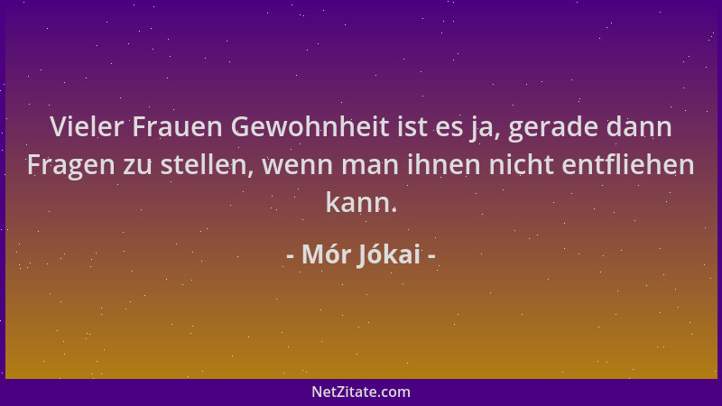 Mór Jókai - Vieler Frauen Gewohnheit ist es ja, gerade dann Fragen zu stellen, wenn man ihnen nicht entfliehen kann....
