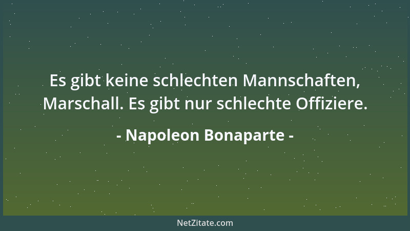 Napoleon Bonaparte - Es gibt keine schlechten Mannschaften, Marschall. Es gibt nur schlechte Offiziere....