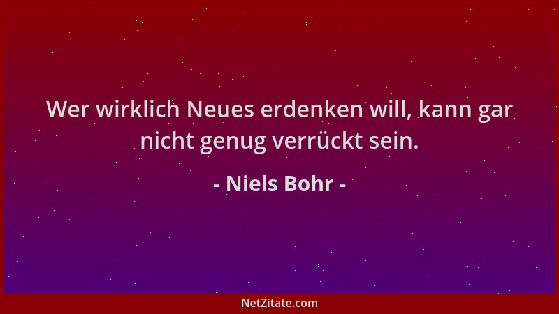 Niels Bohr - Wer wirklich Neues erdenken will, kann gar nicht genug verrückt sein....