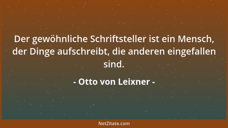 Otto von Leixner - Der gewöhnliche Schriftsteller ist ein Mensch, der Dinge aufschreibt, die anderen eingefallen sind....