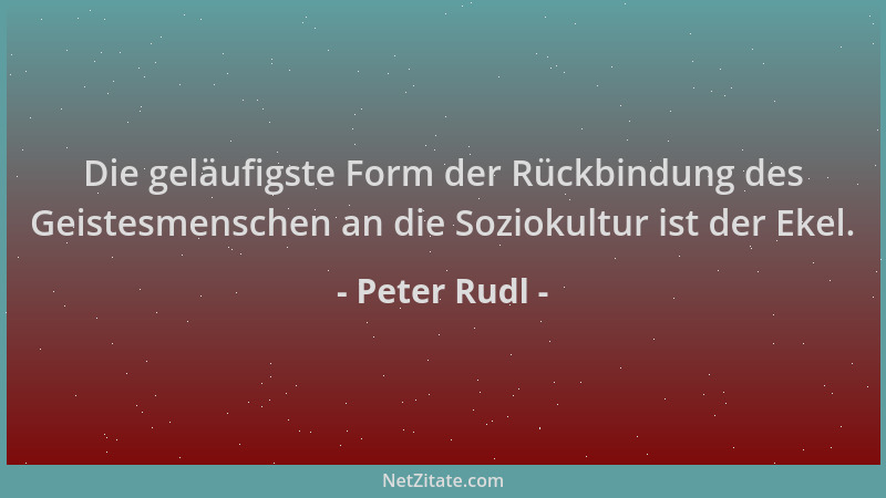 Peter Rudl - Die geläufigste Form der Rückbindung des Geistesmenschen an die Soziokultur ist der Ekel....