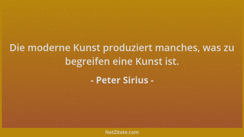 Peter Sirius - Die moderne Kunst produziert manches, was zu begreifen eine Kunst ist....