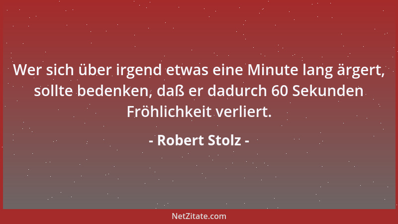 Robert Stolz - Wer sich über irgend etwas eine Minute lang ärgert, sollte bedenken, daß er dadurch 60 Sekunden Fröhlichkeit...