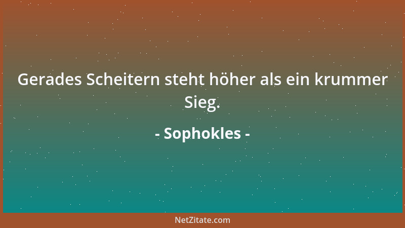 Sophokles - Gerades Scheitern steht höher als ein krummer Sieg....