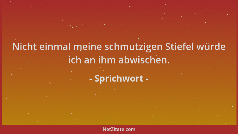 Sprichwort - Nicht einmal meine schmutzigen Stiefel würde ich an ihm abwischen....