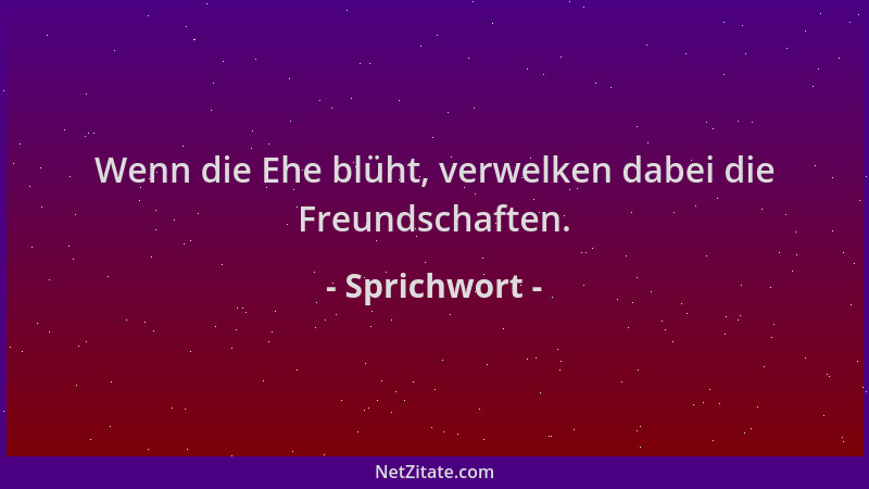 Sprichwort - Wenn die Ehe blüht, verwelken dabei die Freundschaften....