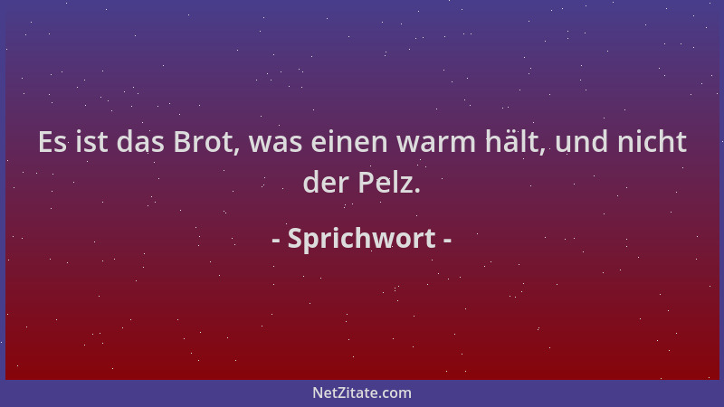 Sprichwort - Es ist das Brot, was einen warm hält, und nicht der Pelz....