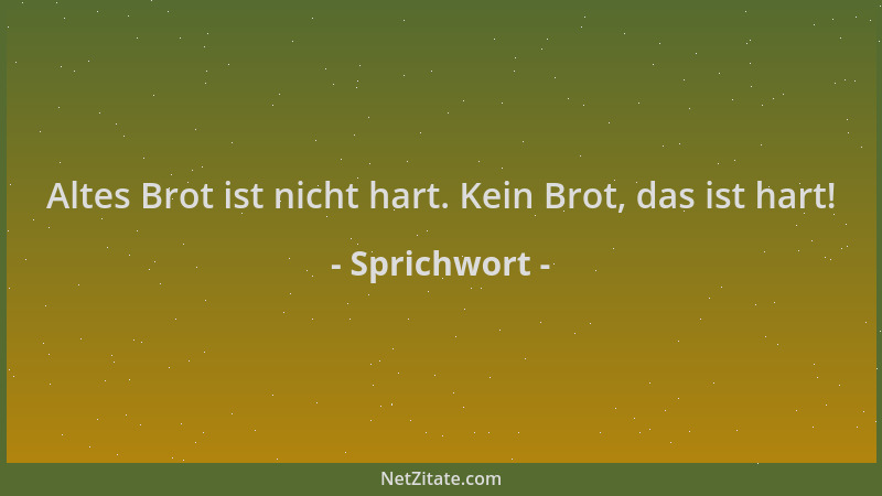 Sprichwort - Altes Brot ist nicht hart. Kein Brot, das ist hart!...