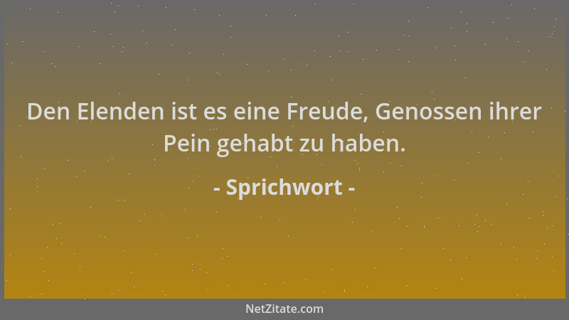Sprichwort - Den Elenden ist es eine Freude, Genossen ihrer Pein gehabt zu haben....
