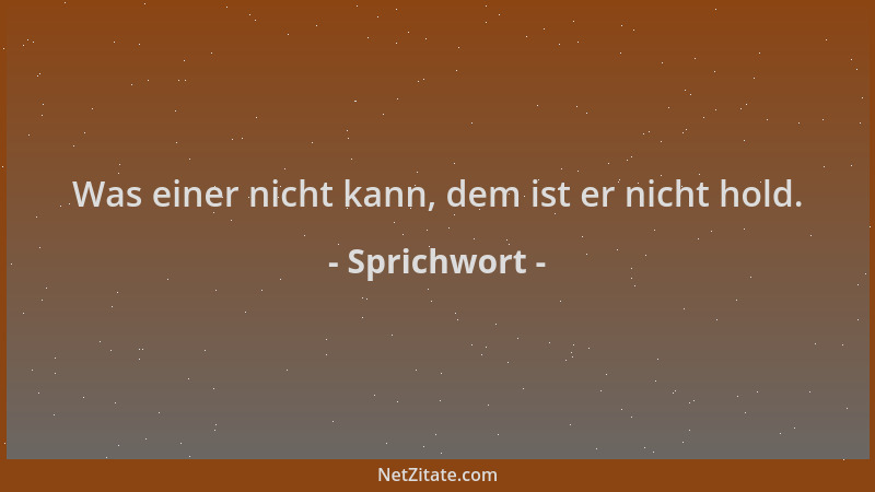 Sprichwort - Was einer nicht kann, dem ist er nicht hold....