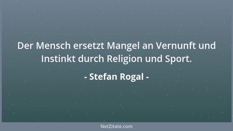 Stefan Rogal - Der Mensch ersetzt Mangel an Vernunft und Instinkt durch Religion und Sport....
