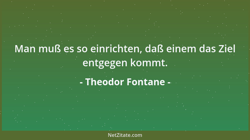 Theodor Fontane - Man muß es so einrichten, daß einem das Ziel entgegen kommt....