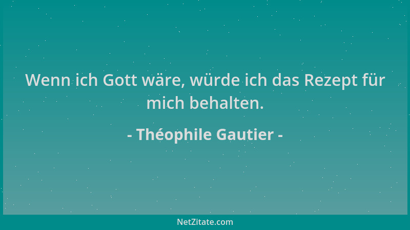 Théophile Gautier - Wenn ich Gott wäre, würde ich das Rezept für mich behalten....