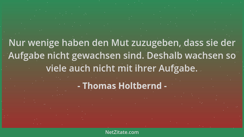 Thomas Holtbernd - Nur wenige haben den Mut zuzugeben, dass sie der Aufgabe nicht gewachsen sind. Deshalb wachsen so viele...