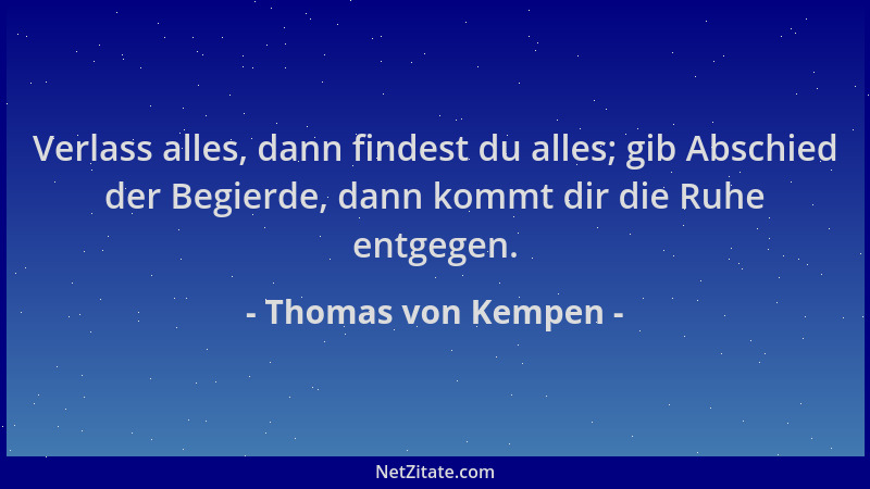 Thomas von Kempen - Verlass alles, dann findest du alles; gib Abschied der Begierde, dann kommt dir die Ruhe entgegen....
