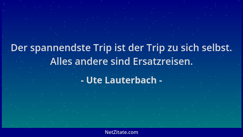 Ute Lauterbach - Der spannendste Trip ist der Trip zu sich selbst. Alles andere sind Ersatzreisen....