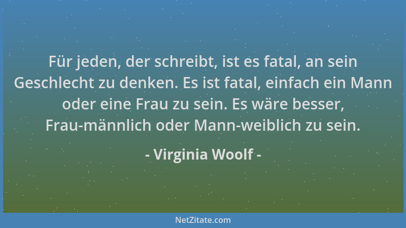 Virginia Woolf - Für jeden, der schreibt, ist es fatal, an sein Geschlecht zu denken. Es ist fatal, einfach ein Mann oder e...