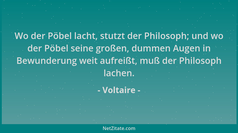 Voltaire - Wo der Pöbel lacht, stutzt der Philosoph; und wo der Pöbel seine großen, dummen Augen in Bewunderung weit aufrei...