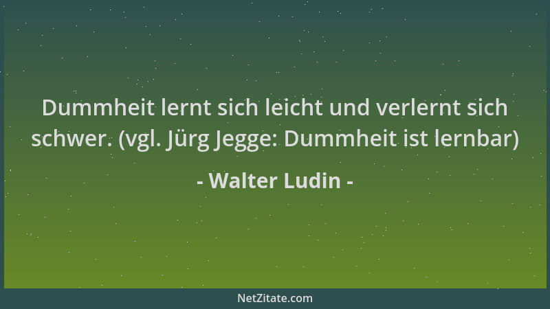Walter Ludin - Dummheit lernt sich leicht und verlernt sich schwer. (vgl. Jürg Jegge: Dummheit ist lernbar)...