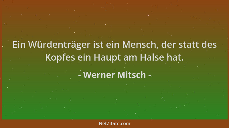 Werner Mitsch - Ein Würdenträger ist ein Mensch, der statt des Kopfes ein Haupt am Halse hat....