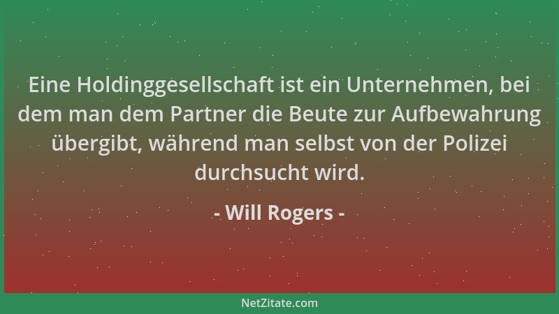 Will Rogers - Eine Holdinggesellschaft ist ein Unternehmen, bei dem man dem Partner die Beute zur Aufbewahrung übergibt, wä...