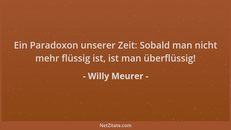 Willy Meurer - Ein Paradoxon unserer Zeit: Sobald man nicht mehr flüssig ist, ist man überflüssig!...