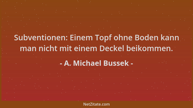 A. Michael Bussek - Subventionen: Einem Topf ohne Boden kann man nicht mit einem Deckel beikommen....