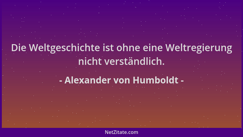 Alexander von Humboldt - Die Weltgeschichte ist ohne eine Weltregierung nicht verständlich....