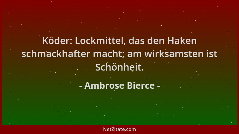 Ambrose Bierce - Köder: Lockmittel, das den Haken schmackhafter macht; am wirksamsten ist Schönheit....