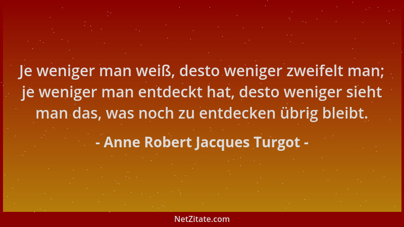 Anne Robert Jacques Turgot - Je weniger man weiß, desto weniger zweifelt man; je weniger man entdeckt hat, desto weniger si...