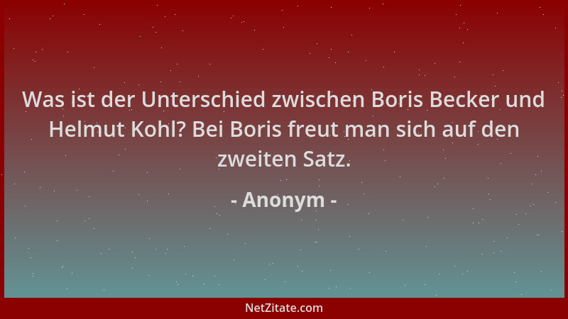 Anonym - Was ist der Unterschied zwischen Boris Becker und Helmut Kohl? Bei Boris freut man sich auf den zweiten Satz....