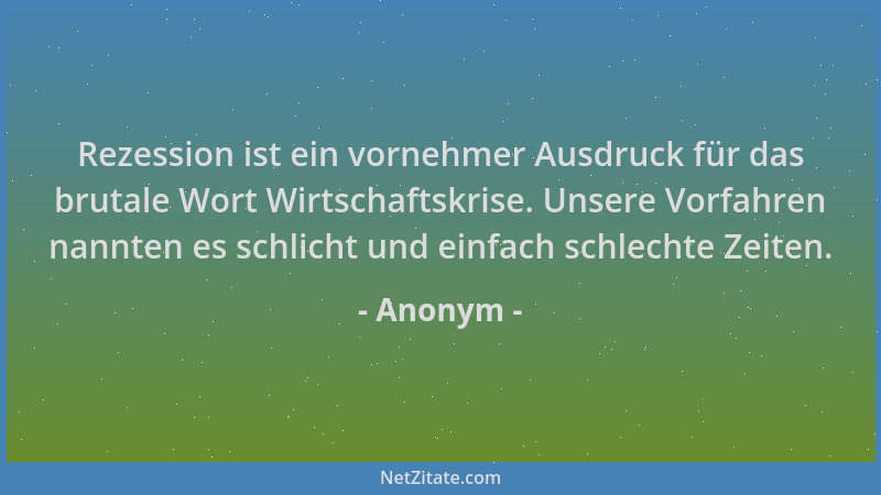 Anonym - Rezession ist ein vornehmer Ausdruck für das brutale Wort Wirtschaftskrise. Unsere Vorfahren nannten es schlicht u...