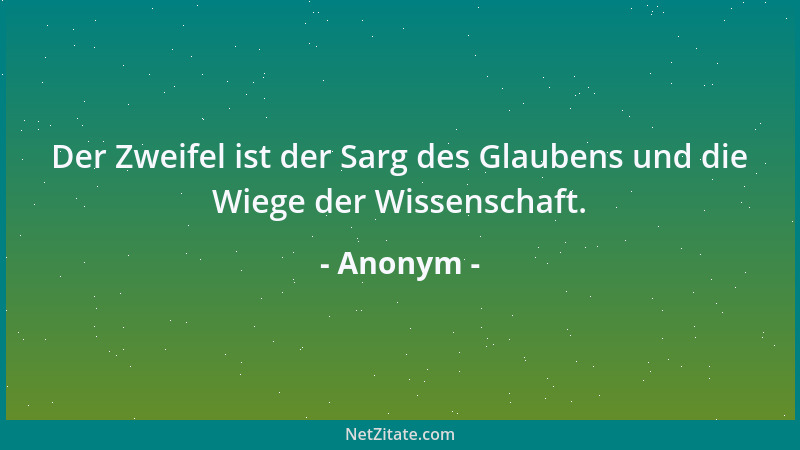 Anonym - Der Zweifel ist der Sarg des Glaubens und die Wiege der Wissenschaft....